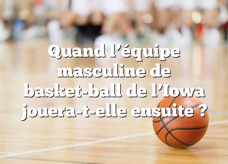 Quand l’équipe masculine de basket-ball de l’Iowa jouera-t-elle ensuite ?